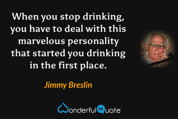 When you stop drinking, you have to deal with this marvelous personality that started you drinking in the first place. - Jimmy Breslin quote.