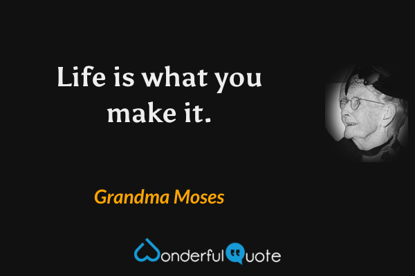 Life is what you make it. - Grandma Moses quote.