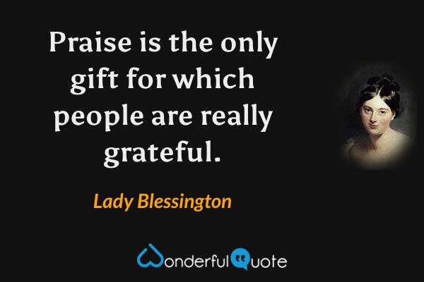 Praise is the only gift for which people are really grateful. - Lady Blessington quote.