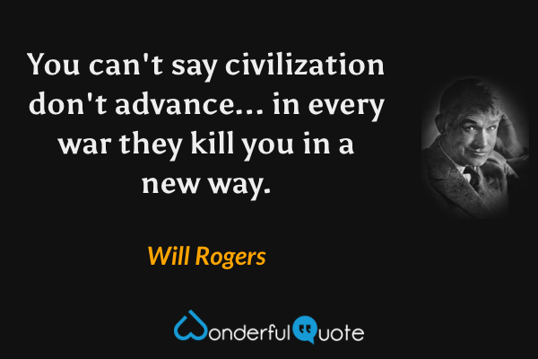 You can't say civilization don't advance... in every war they kill you in a new way. - Will Rogers quote.