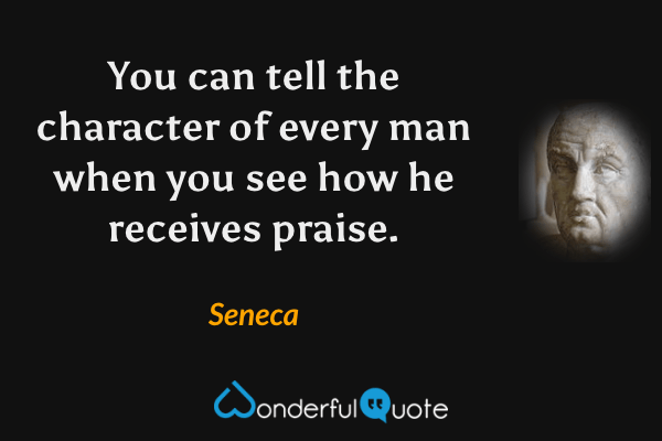 You can tell the character of every man when you see how he receives praise. - Seneca quote.