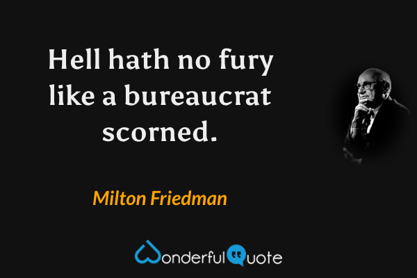 Hell hath no fury like a bureaucrat scorned. - Milton Friedman quote.