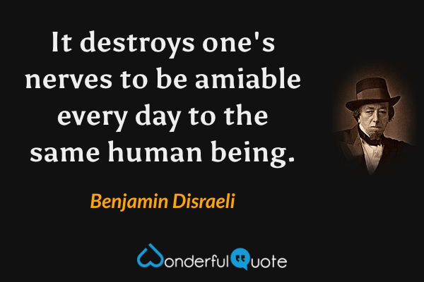 It destroys one's nerves to be amiable every day to the same human being. - Benjamin Disraeli quote.