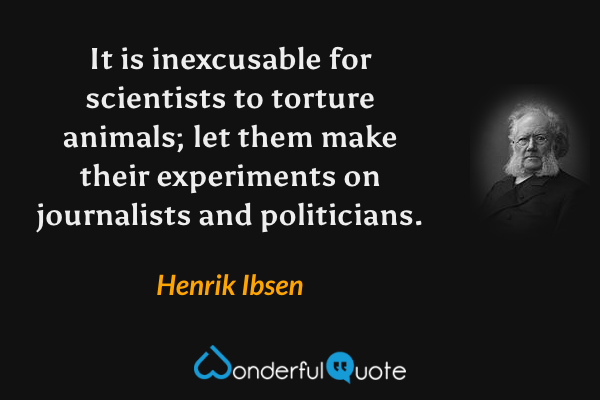 It is inexcusable for scientists to torture animals; let them make their experiments on journalists and politicians. - Henrik Ibsen quote.