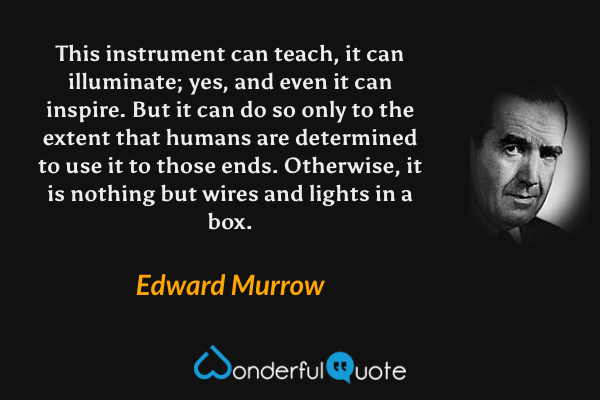 This instrument can teach, it can illuminate; yes, and even it can inspire. But it can do so only to the extent that humans are determined to use it to those ends. Otherwise, it is nothing but wires and lights in a box. - Edward Murrow quote.
