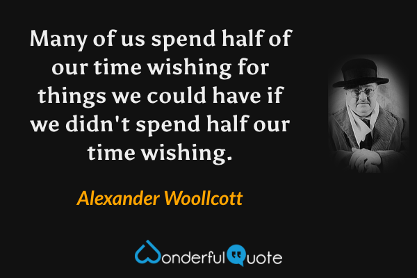 Many of us spend half of our time wishing for things we could have if we didn't spend half our time wishing. - Alexander Woollcott quote.