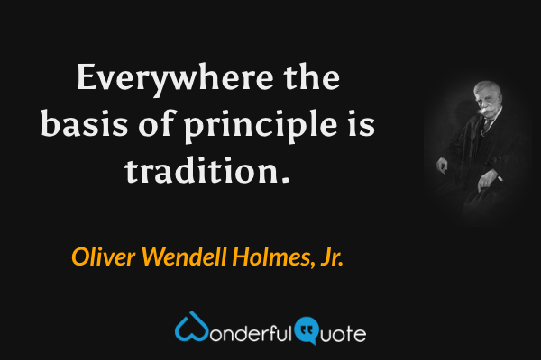 Everywhere the basis of principle is tradition. - Oliver Wendell Holmes, Jr. quote.