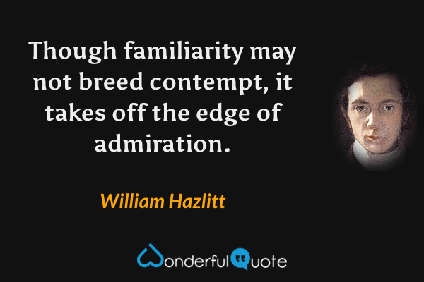 Though familiarity may not breed contempt, it takes off the edge of admiration. - William Hazlitt quote.