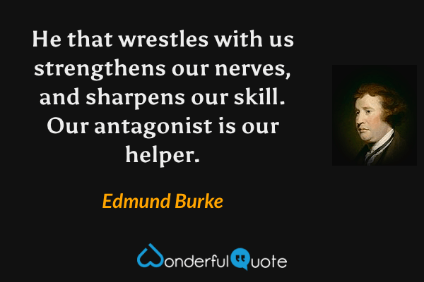 He that wrestles with us strengthens our nerves, and sharpens our skill. Our antagonist is our helper. - Edmund Burke quote.