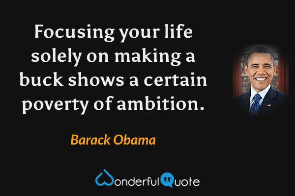 Focusing your life solely on making a buck shows a certain poverty of ambition. - Barack Obama quote.