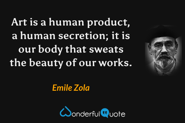 Art is a human product, a human secretion; it is our body that sweats the beauty of our works. - Emile Zola quote.