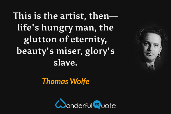 This is the artist, then—life's hungry man, the glutton of eternity, beauty's miser, glory's slave. - Thomas Wolfe quote.