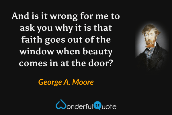 And is it wrong for me to ask you why it is that faith goes out of the window when beauty comes in at the door? - George A. Moore quote.
