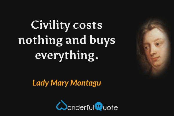 Civility costs nothing and buys everything. - Lady Mary Montagu quote.