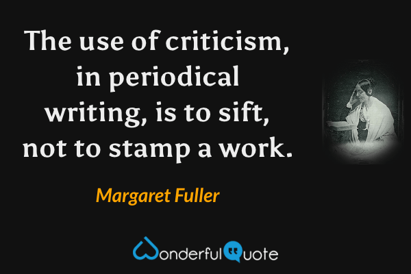 The use of criticism, in periodical writing, is to sift, not to stamp a work. - Margaret Fuller quote.