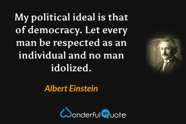 My political ideal is that of democracy.  Let every man be respected as an individual and no man idolized. - Albert Einstein quote.