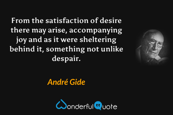 From the satisfaction of desire there may arise, accompanying joy and as it were sheltering behind it, something not unlike despair. - André Gide quote.