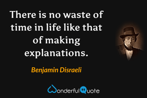 There is no waste of time in life like that of making explanations. - Benjamin Disraeli quote.