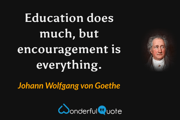 Education does much, but encouragement is everything. - Johann Wolfgang von Goethe quote.