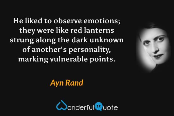 He liked to observe emotions; they were like red lanterns strung along the dark unknown of another's personality, marking vulnerable points. - Ayn Rand quote.