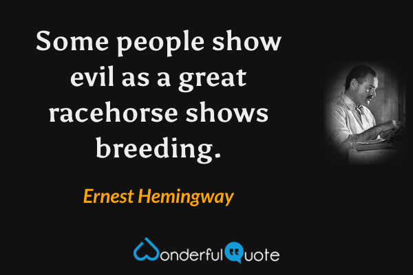 Some people show evil as a great racehorse shows breeding. - Ernest Hemingway quote.