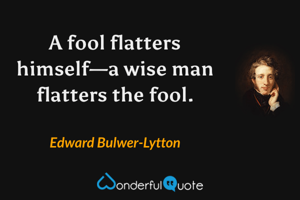 A fool flatters himself—a wise man flatters the fool. - Edward Bulwer-Lytton quote.
