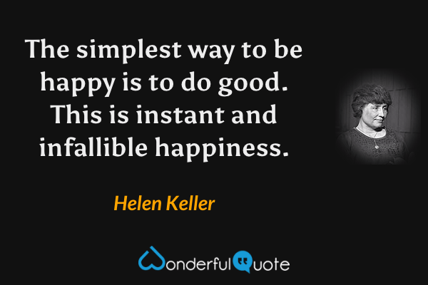 The simplest way to be happy is to do good.  This is instant and infallible happiness. - Helen Keller quote.