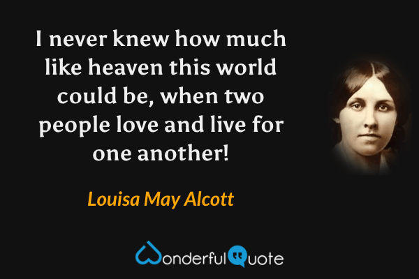 I never knew how much like heaven this world could be, when two people love and live for one another! - Louisa May Alcott quote.
