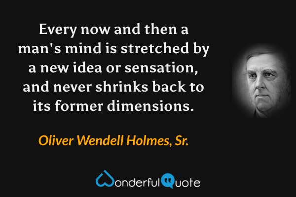 Every now and then a man's mind is stretched by a new idea or sensation, and never shrinks back to its former dimensions. - Oliver Wendell Holmes, Sr. quote.