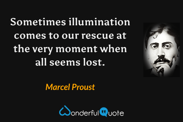 Sometimes illumination comes to our rescue at the very moment when all seems lost. - Marcel Proust quote.
