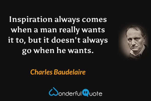 Inspiration always comes when a man really wants it to, but it doesn't always go when he wants. - Charles Baudelaire quote.
