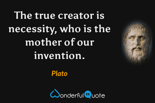 The true creator is necessity, who is the mother of our invention. - Plato quote.