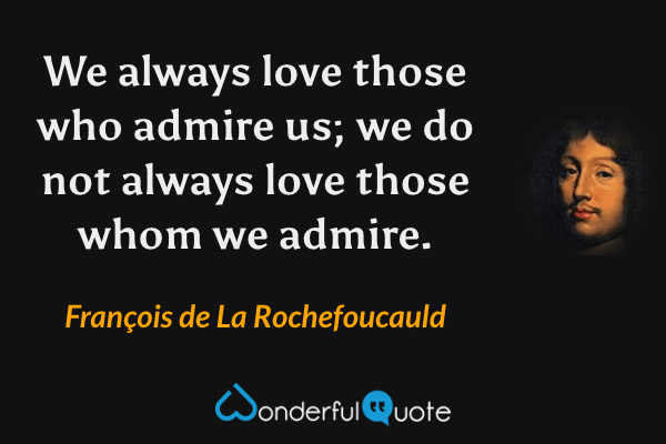We always love those who admire us; we do not always love those whom we admire. - François de La Rochefoucauld quote.