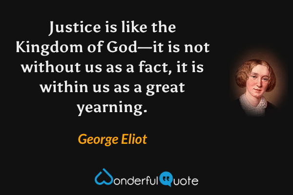 Justice is like the Kingdom of God—it is not without us as a fact, it is within us as a great yearning. - George Eliot quote.