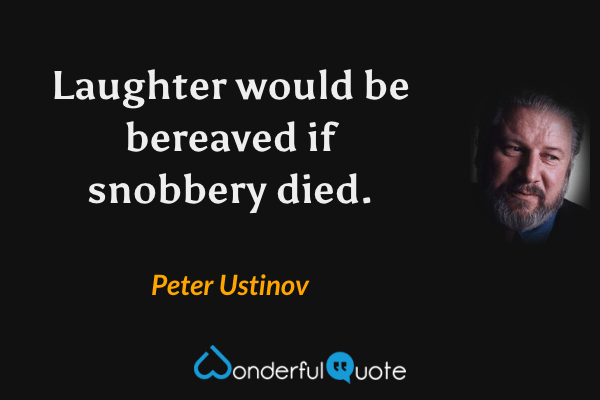 Laughter would be bereaved if snobbery died. - Peter Ustinov quote.