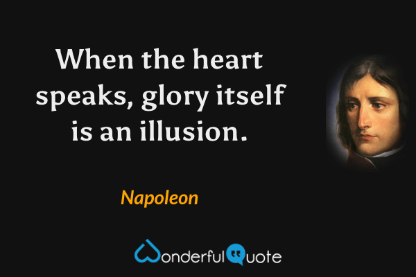 When the heart speaks, glory itself is an illusion. - Napoleon quote.