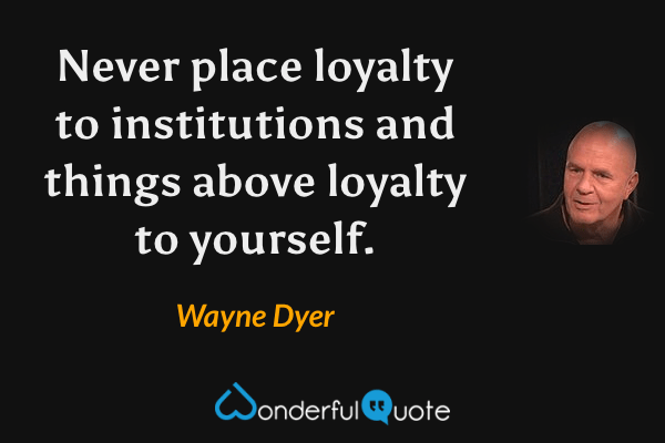 Never place loyalty to institutions and things above loyalty to yourself. - Wayne Dyer quote.