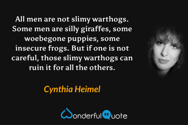 All men are not slimy warthogs. Some men are silly giraffes, some woebegone puppies, some insecure frogs. But if one is not careful, those slimy warthogs can ruin it for all the others. - Cynthia Heimel quote.