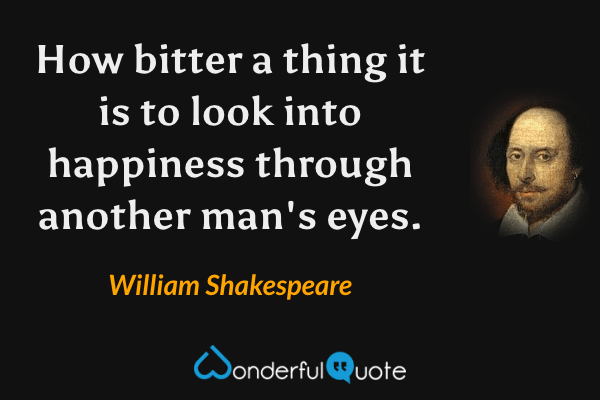 How bitter a thing it is to look into happiness through another man's eyes. - William Shakespeare quote.