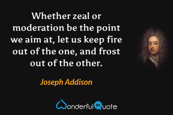 Whether zeal or moderation be the point we aim at, let us keep fire out of the one, and frost out of the other. - Joseph Addison quote.