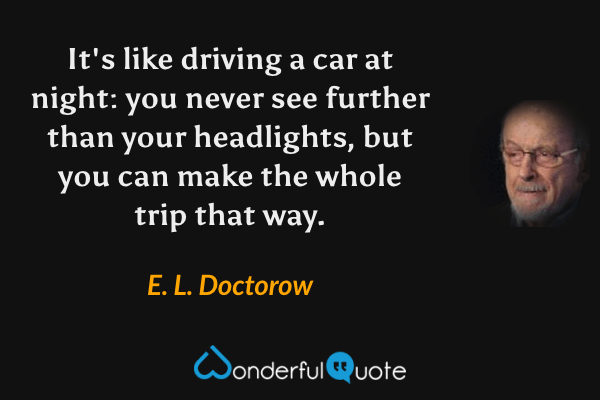 It's like driving a car at night: you never see further than your headlights, but you can make the whole trip that way. - E. L. Doctorow quote.