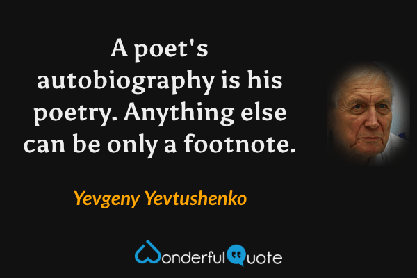 A poet's autobiography is his poetry. Anything else can be only a footnote. - Yevgeny Yevtushenko quote.
