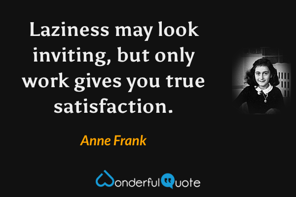 Laziness may look inviting, but only work gives you true satisfaction. - Anne Frank quote.