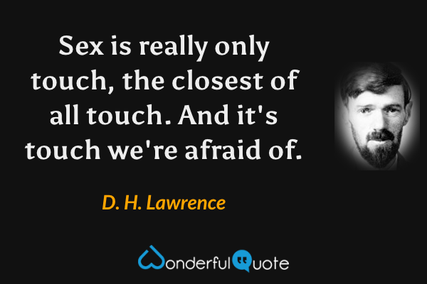 Sex is really only touch, the closest of all touch. And it's touch we're afraid of. - D. H. Lawrence quote.