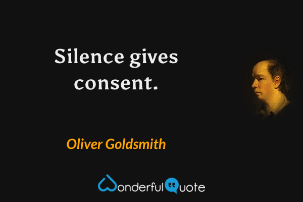Silence gives consent. - Oliver Goldsmith quote.