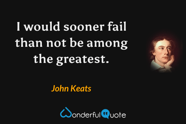 I would sooner fail than not be among the greatest. - John Keats quote.