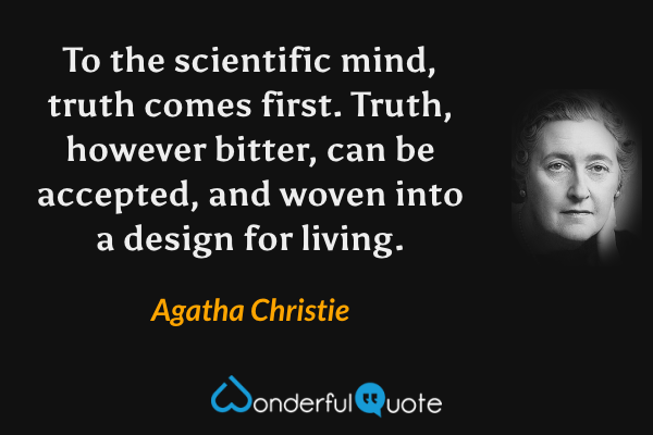 To the scientific mind, truth comes first. Truth, however bitter, can be accepted, and woven into a design for living. - Agatha Christie quote.