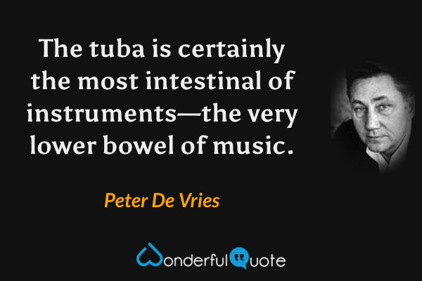 The tuba is certainly the most intestinal of instruments—the very lower bowel of music. - Peter De Vries quote.