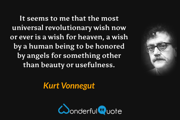 It seems to me that the most universal revolutionary wish now or ever is a wish for heaven, a wish by a human being to be honored by angels for something other than beauty or usefulness. - Kurt Vonnegut quote.