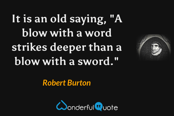 It is an old saying, "A blow with a word strikes deeper than a blow with a sword." - Robert Burton quote.